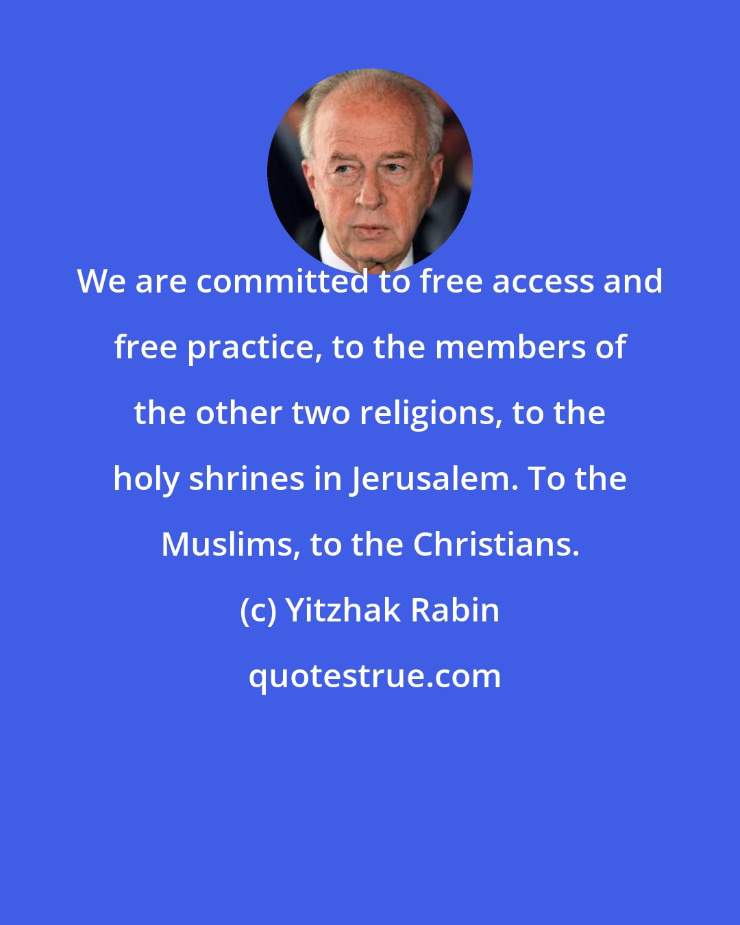 Yitzhak Rabin: We are committed to free access and free practice, to the members of the other two religions, to the holy shrines in Jerusalem. To the Muslims, to the Christians.