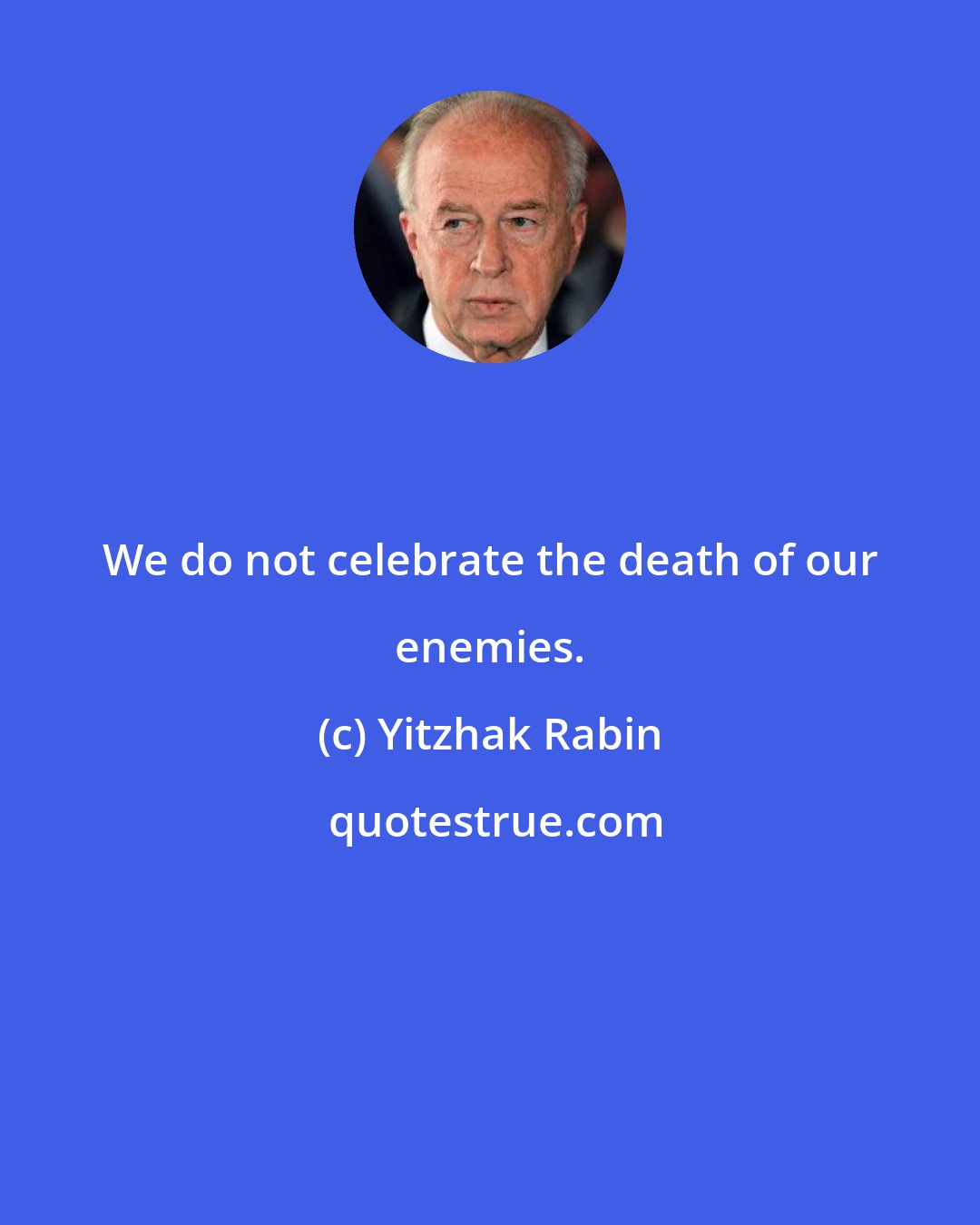 Yitzhak Rabin: We do not celebrate the death of our enemies.