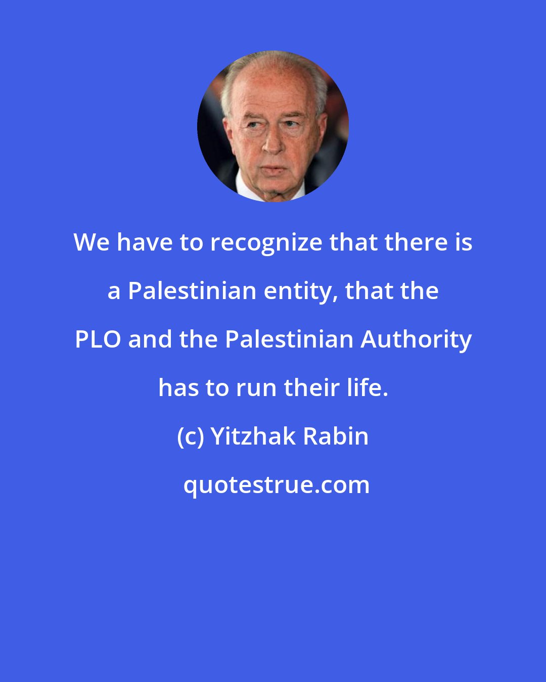 Yitzhak Rabin: We have to recognize that there is a Palestinian entity, that the PLO and the Palestinian Authority has to run their life.