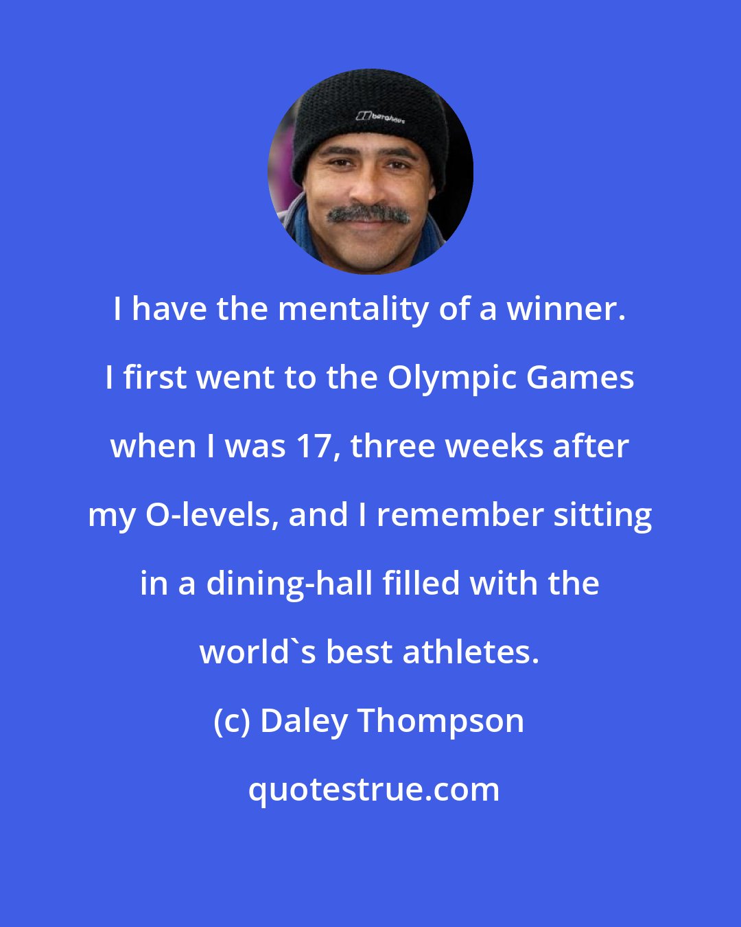 Daley Thompson: I have the mentality of a winner. I first went to the Olympic Games when I was 17, three weeks after my O-levels, and I remember sitting in a dining-hall filled with the world's best athletes.