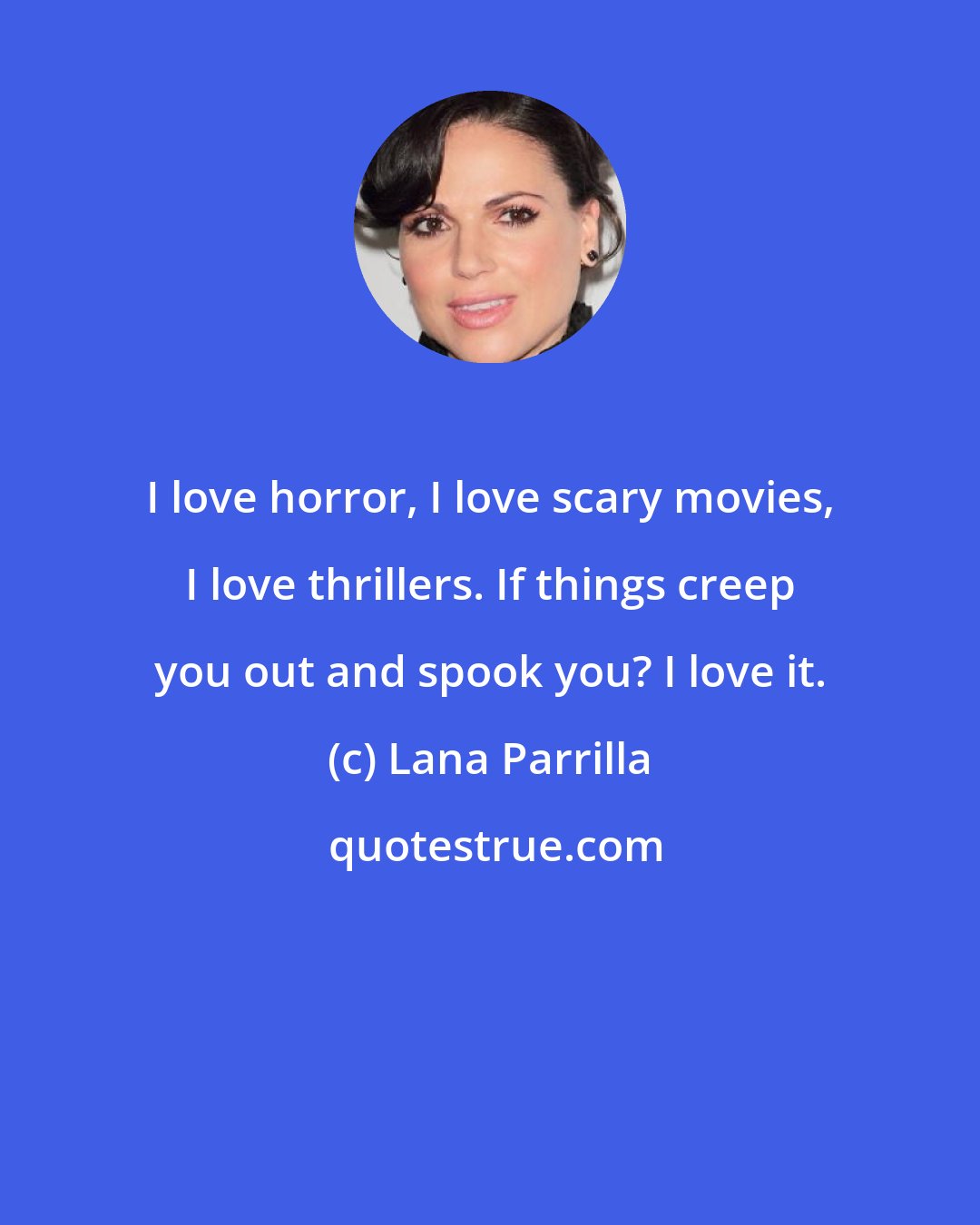 Lana Parrilla: I love horror, I love scary movies, I love thrillers. If things creep you out and spook you? I love it.