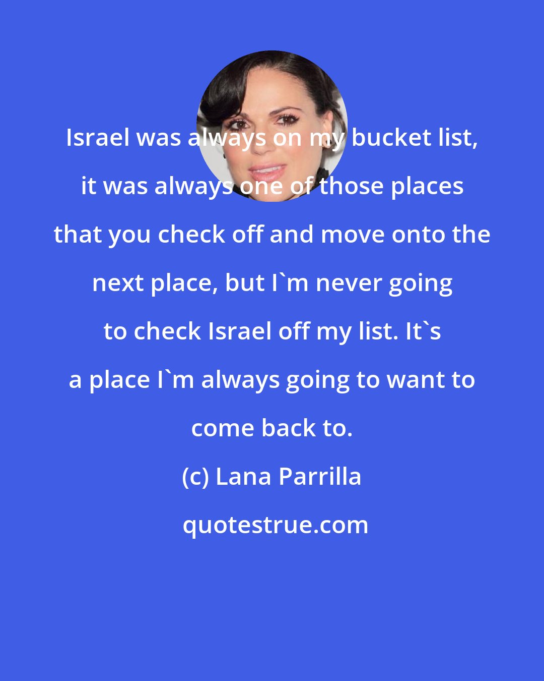 Lana Parrilla: Israel was always on my bucket list, it was always one of those places that you check off and move onto the next place, but I'm never going to check Israel off my list. It's a place I'm always going to want to come back to.