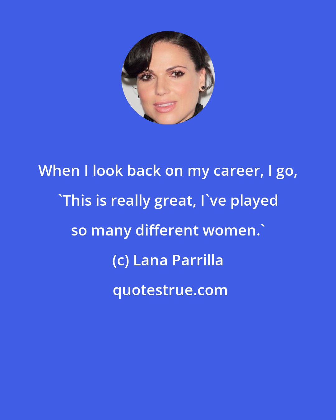 Lana Parrilla: When I look back on my career, I go, 'This is really great, I've played so many different women.'