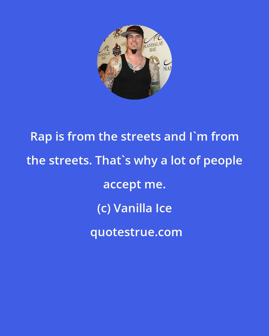 Vanilla Ice: Rap is from the streets and I'm from the streets. That's why a lot of people accept me.