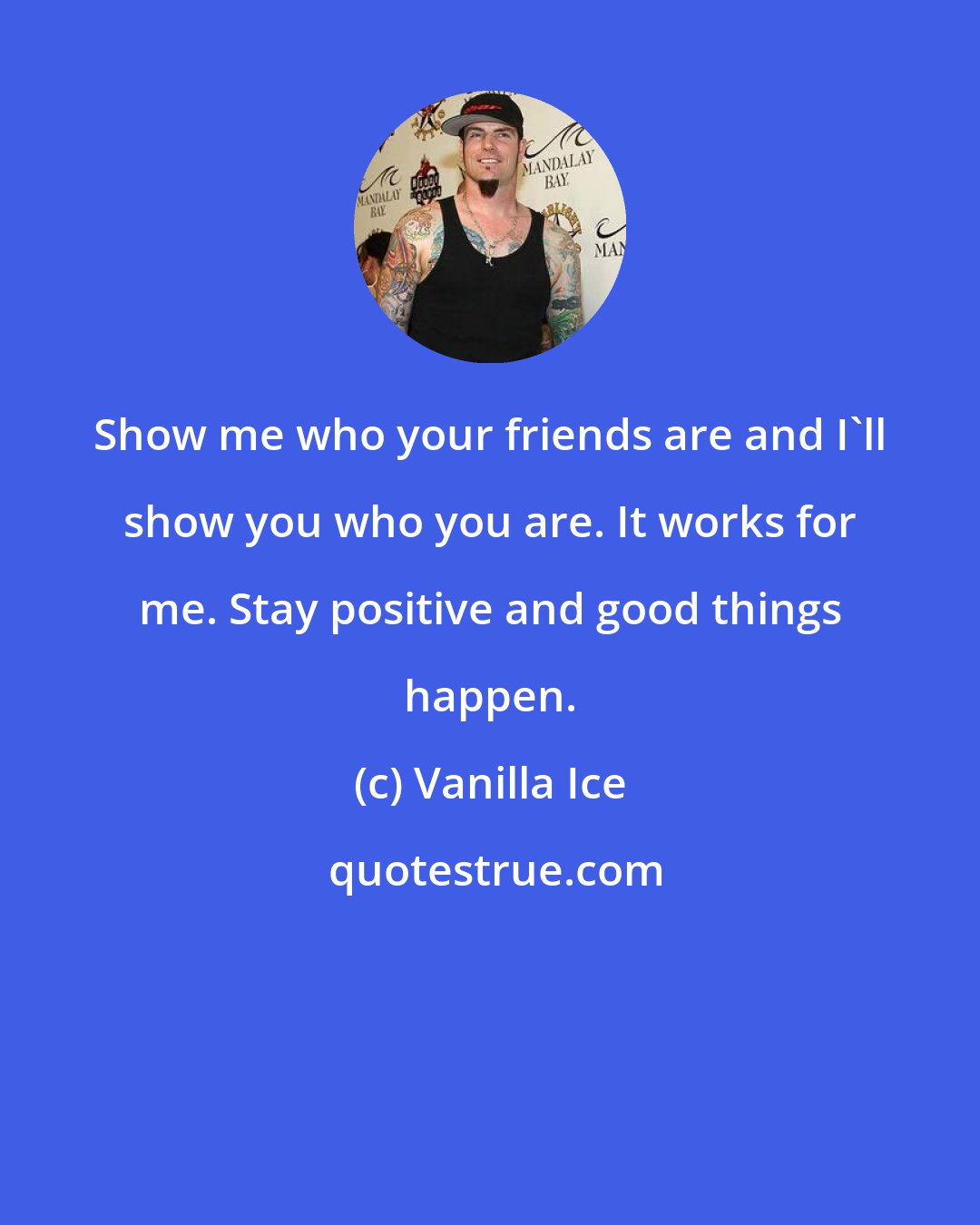 Vanilla Ice: Show me who your friends are and I'll show you who you are. It works for me. Stay positive and good things happen.