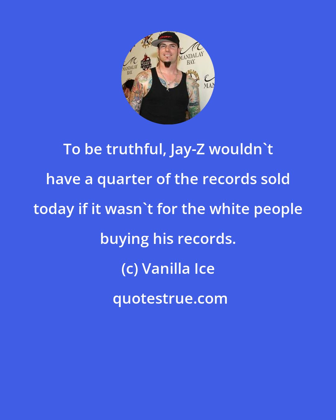 Vanilla Ice: To be truthful, Jay-Z wouldn't have a quarter of the records sold today if it wasn't for the white people buying his records.