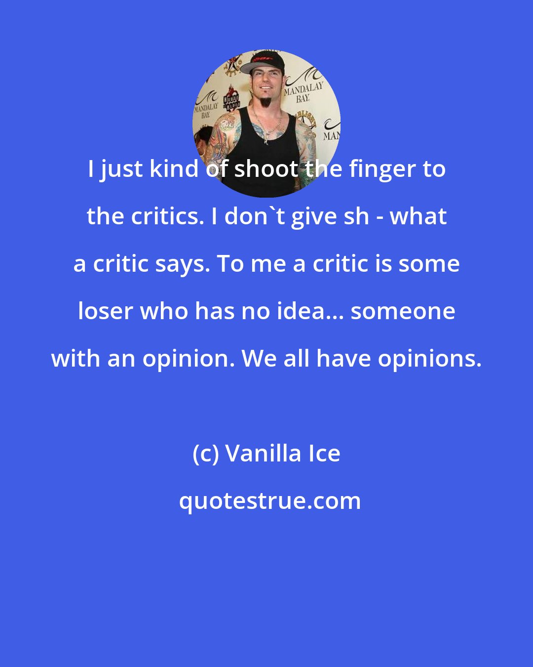 Vanilla Ice: I just kind of shoot the finger to the critics. I don't give sh - what a critic says. To me a critic is some loser who has no idea... someone with an opinion. We all have opinions.