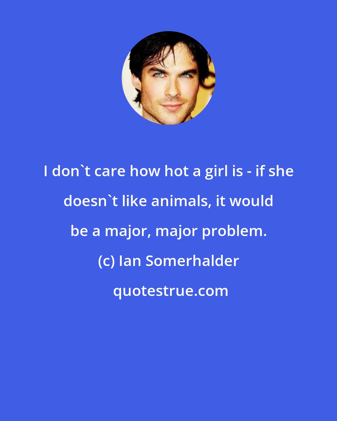 Ian Somerhalder: I don't care how hot a girl is - if she doesn't like animals, it would be a major, major problem.