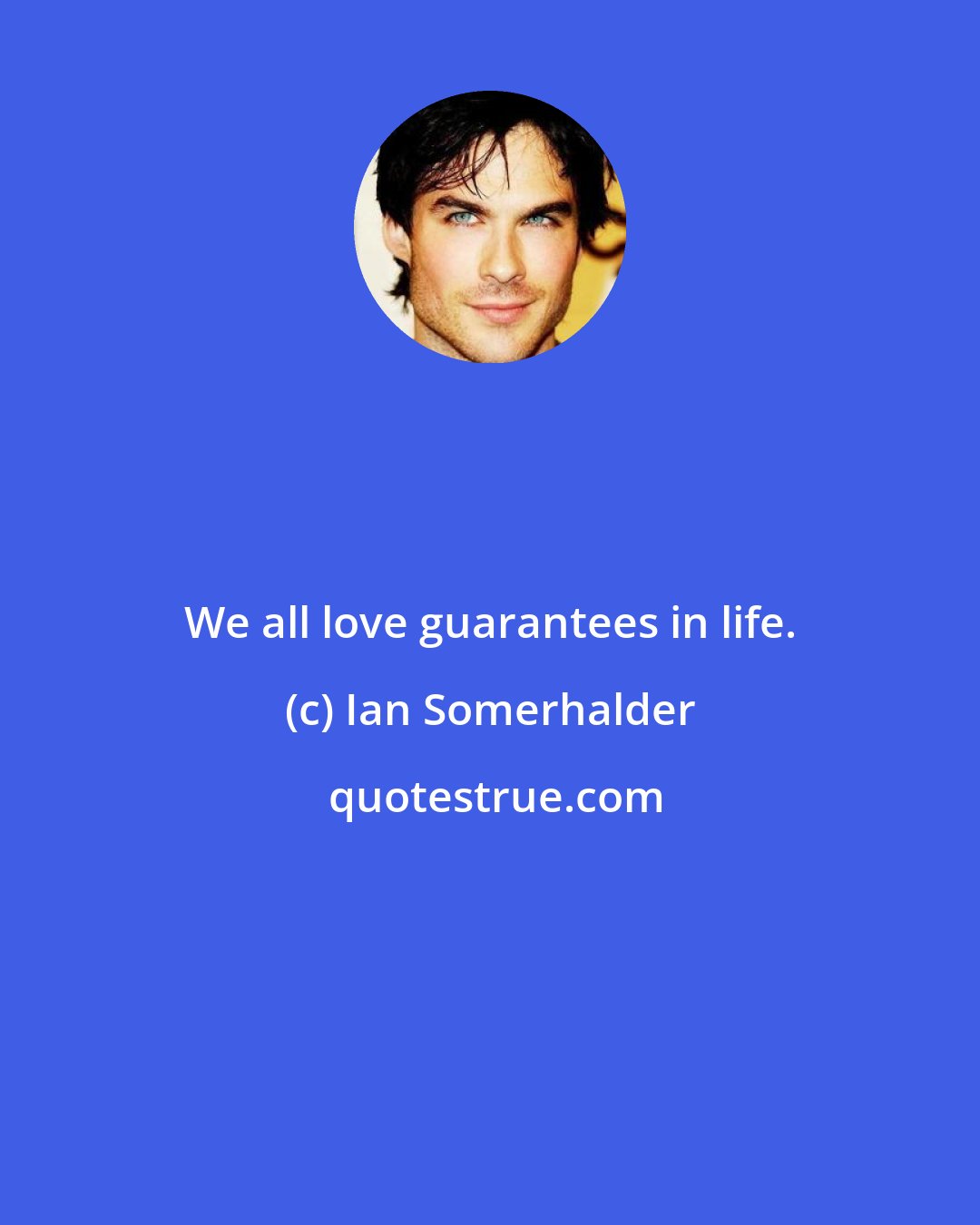 Ian Somerhalder: We all love guarantees in life.