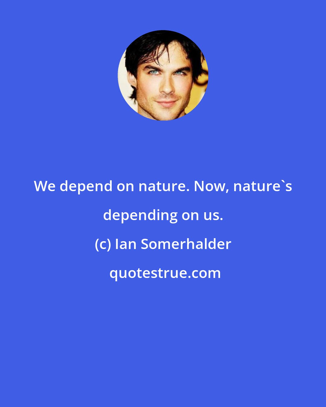 Ian Somerhalder: We depend on nature. Now, nature's depending on us.