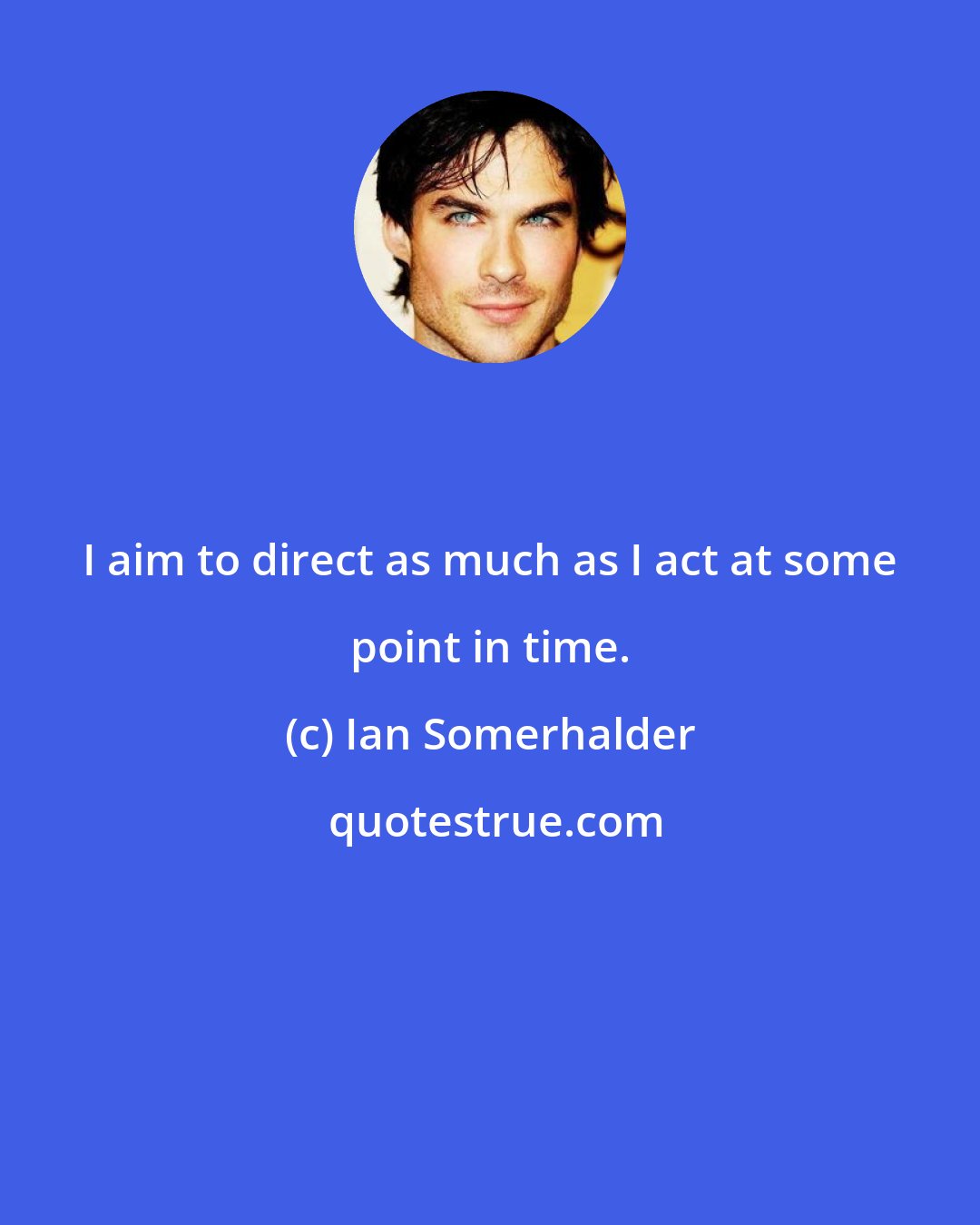 Ian Somerhalder: I aim to direct as much as I act at some point in time.