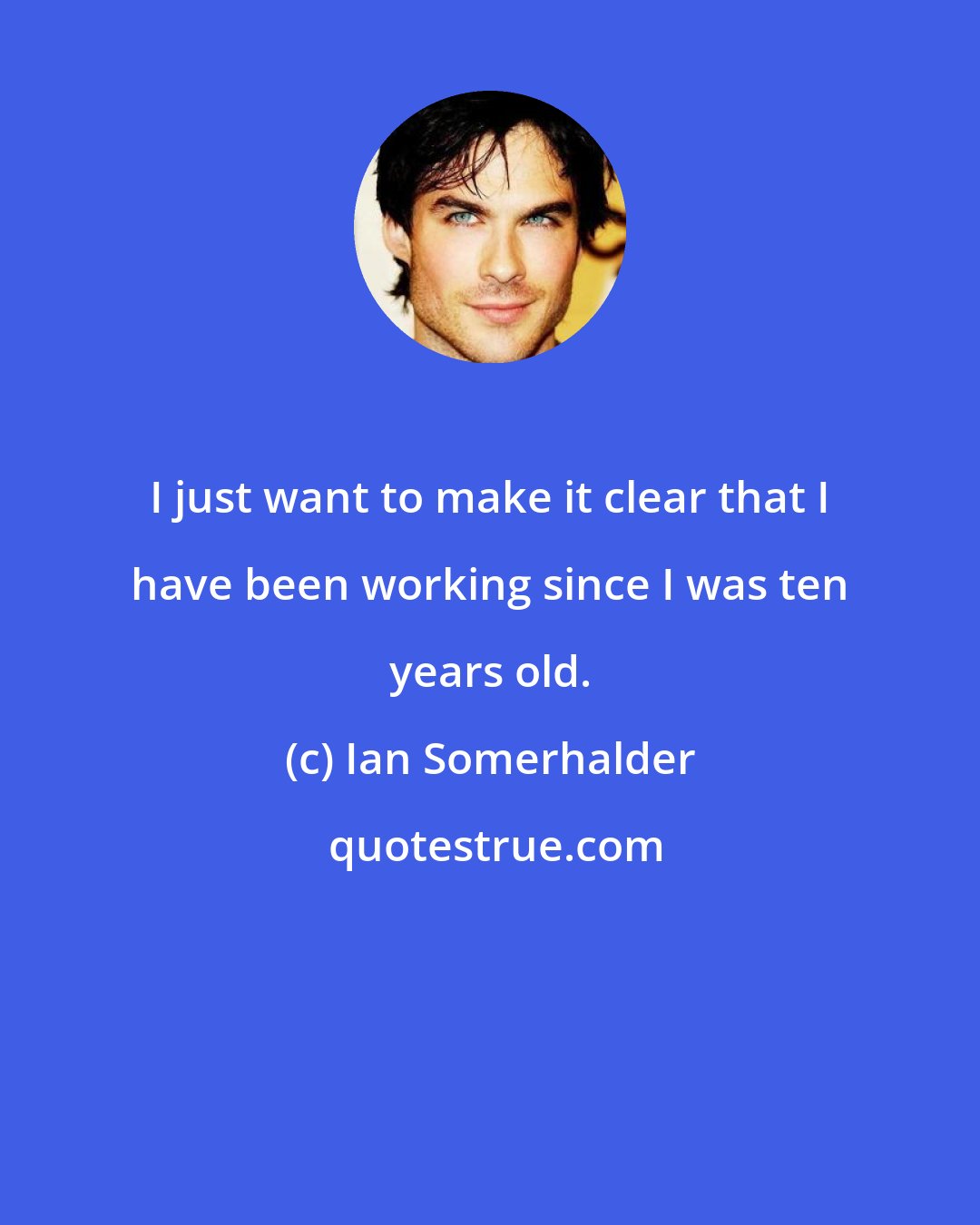 Ian Somerhalder: I just want to make it clear that I have been working since I was ten years old.