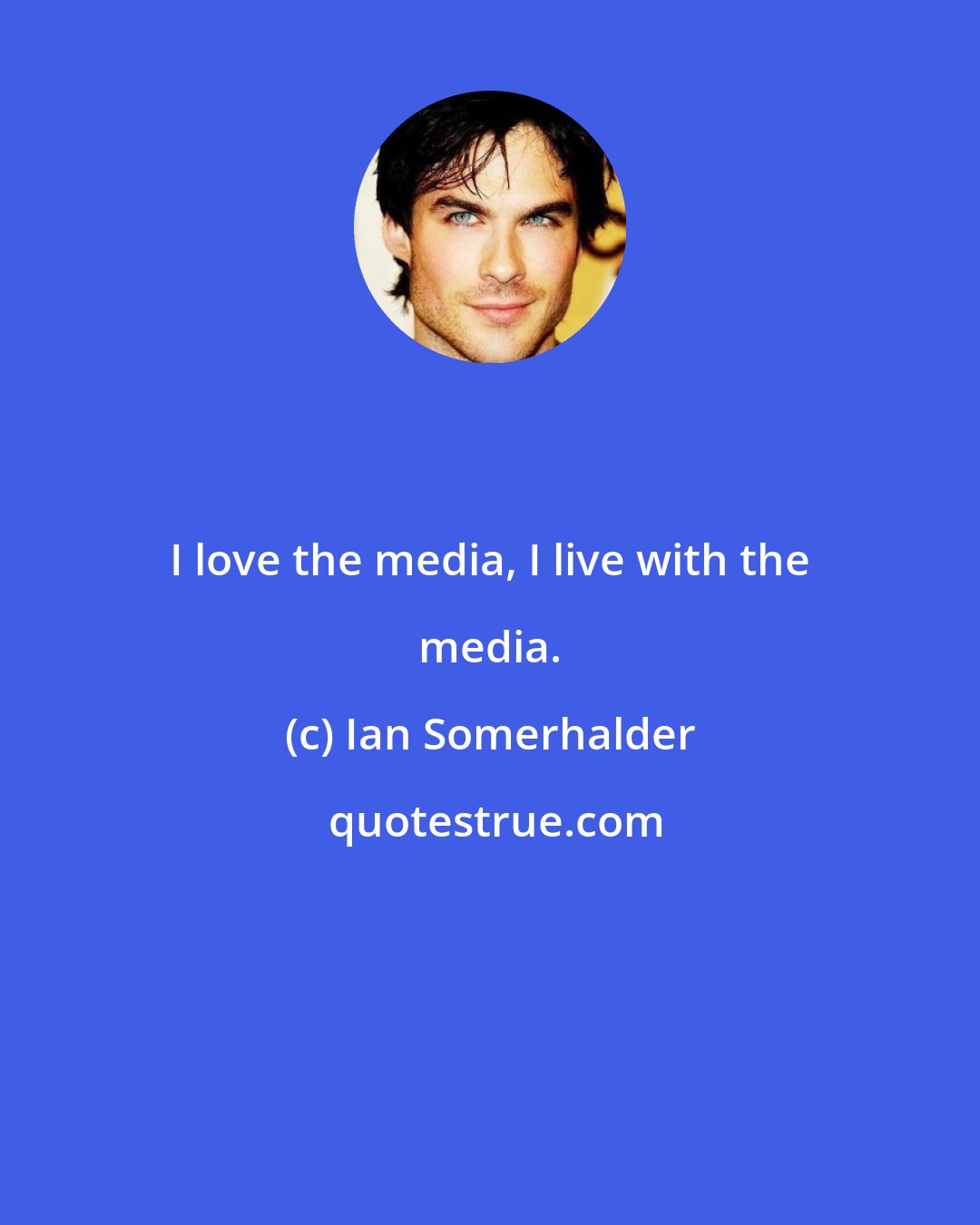 Ian Somerhalder: I love the media, I live with the media.