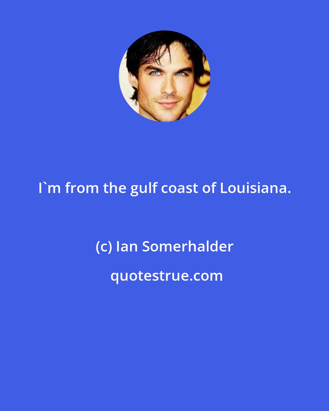 Ian Somerhalder: I'm from the gulf coast of Louisiana.