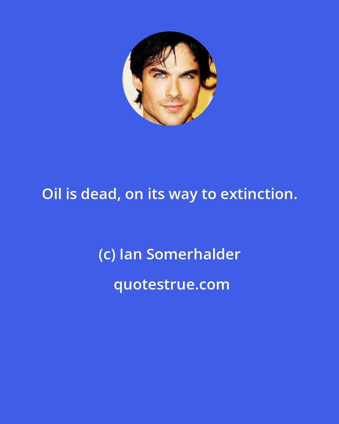 Ian Somerhalder: Oil is dead, on its way to extinction.