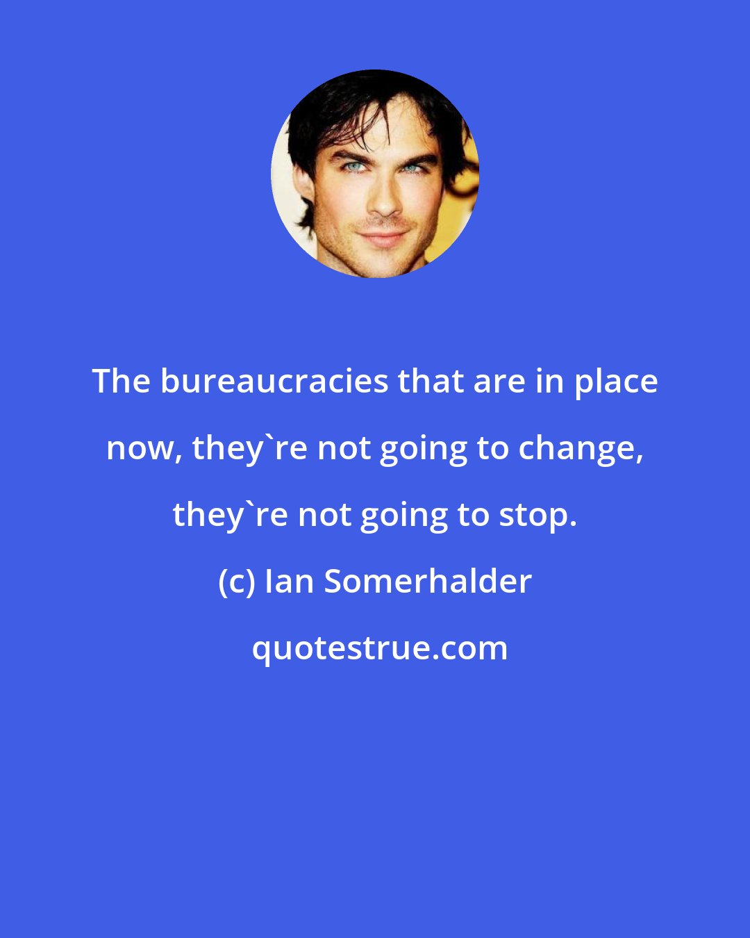 Ian Somerhalder: The bureaucracies that are in place now, they're not going to change, they're not going to stop.