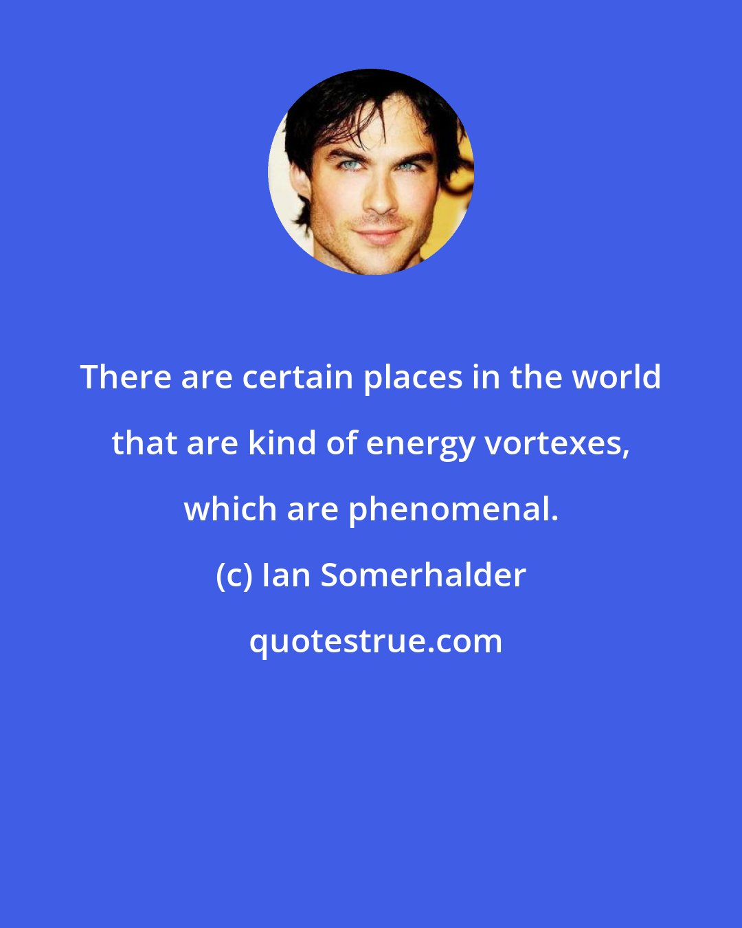 Ian Somerhalder: There are certain places in the world that are kind of energy vortexes, which are phenomenal.