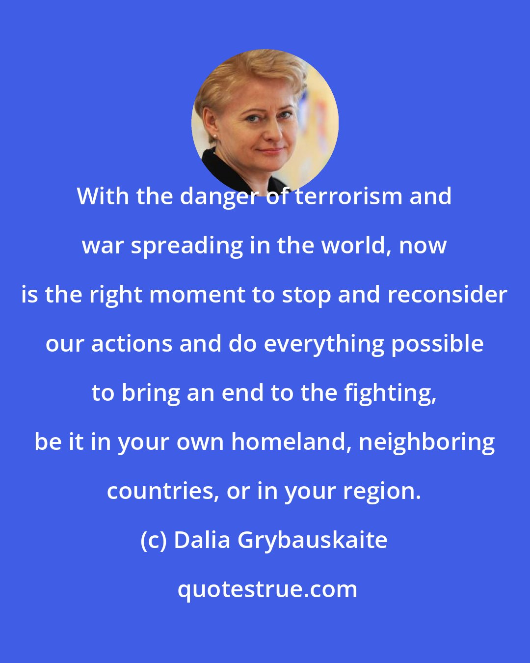 Dalia Grybauskaite: With the danger of terrorism and war spreading in the world, now is the right moment to stop and reconsider our actions and do everything possible to bring an end to the fighting, be it in your own homeland, neighboring countries, or in your region.