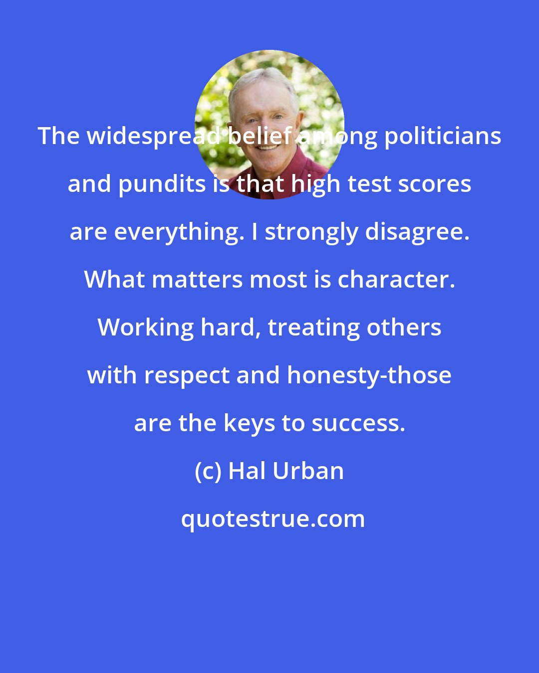 Hal Urban: The widespread belief among politicians and pundits is that high test scores are everything. I strongly disagree. What matters most is character. Working hard, treating others with respect and honesty-those are the keys to success.