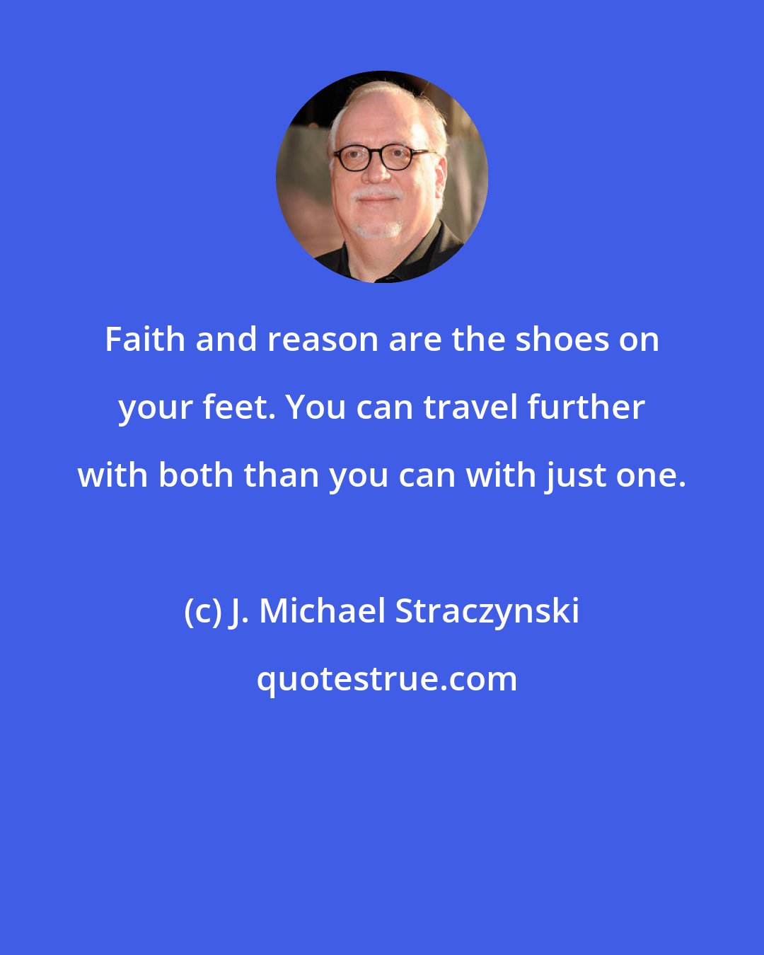 J. Michael Straczynski: Faith and reason are the shoes on your feet. You can travel further with both than you can with just one.