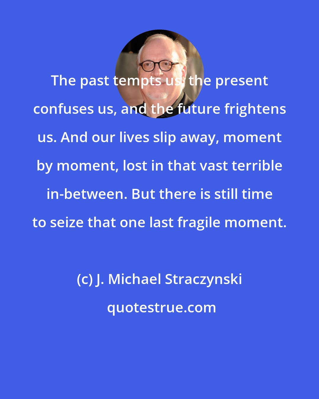 J. Michael Straczynski: The past tempts us, the present confuses us, and the future frightens us. And our lives slip away, moment by moment, lost in that vast terrible in-between. But there is still time to seize that one last fragile moment.