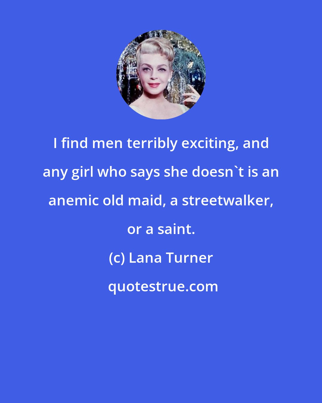 Lana Turner: I find men terribly exciting, and any girl who says she doesn't is an anemic old maid, a streetwalker, or a saint.