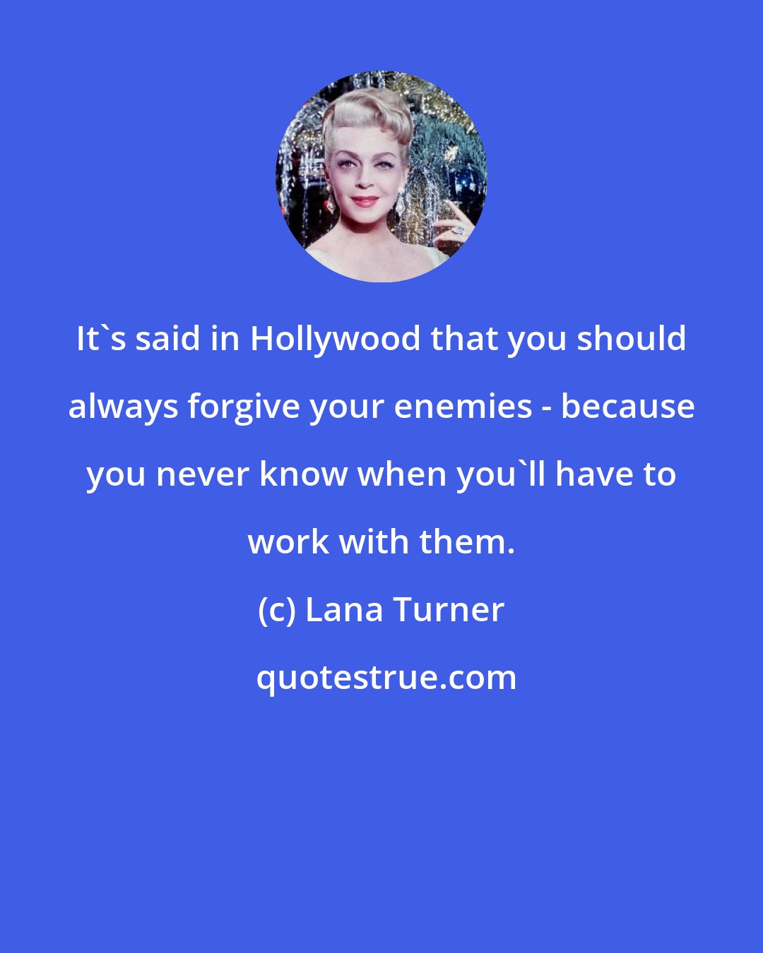 Lana Turner: It's said in Hollywood that you should always forgive your enemies - because you never know when you'll have to work with them.