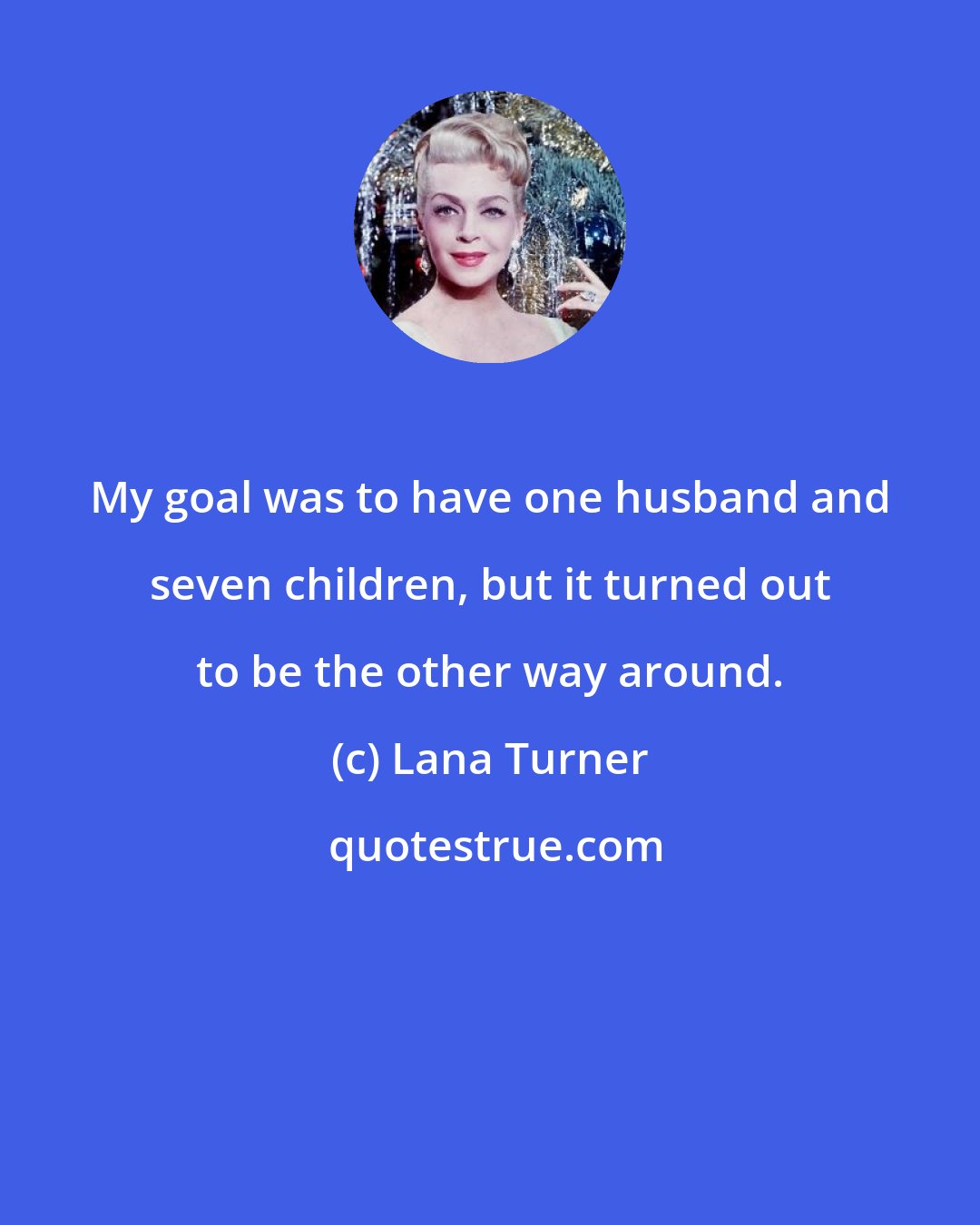 Lana Turner: My goal was to have one husband and seven children, but it turned out to be the other way around.