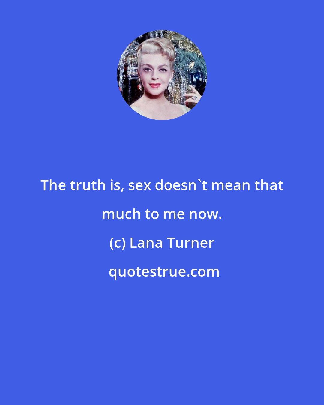 Lana Turner: The truth is, sex doesn't mean that much to me now.