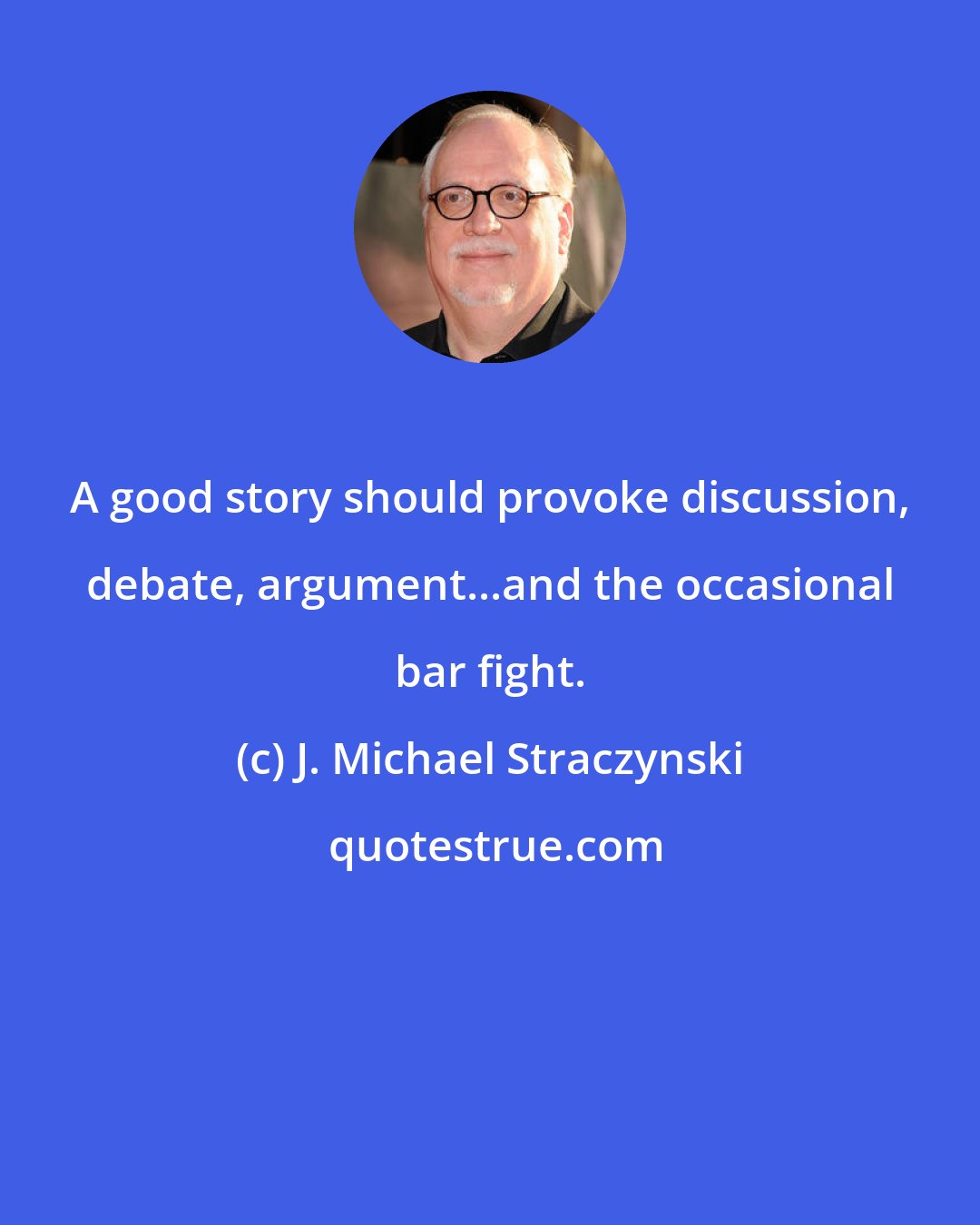 J. Michael Straczynski: A good story should provoke discussion, debate, argument...and the occasional bar fight.