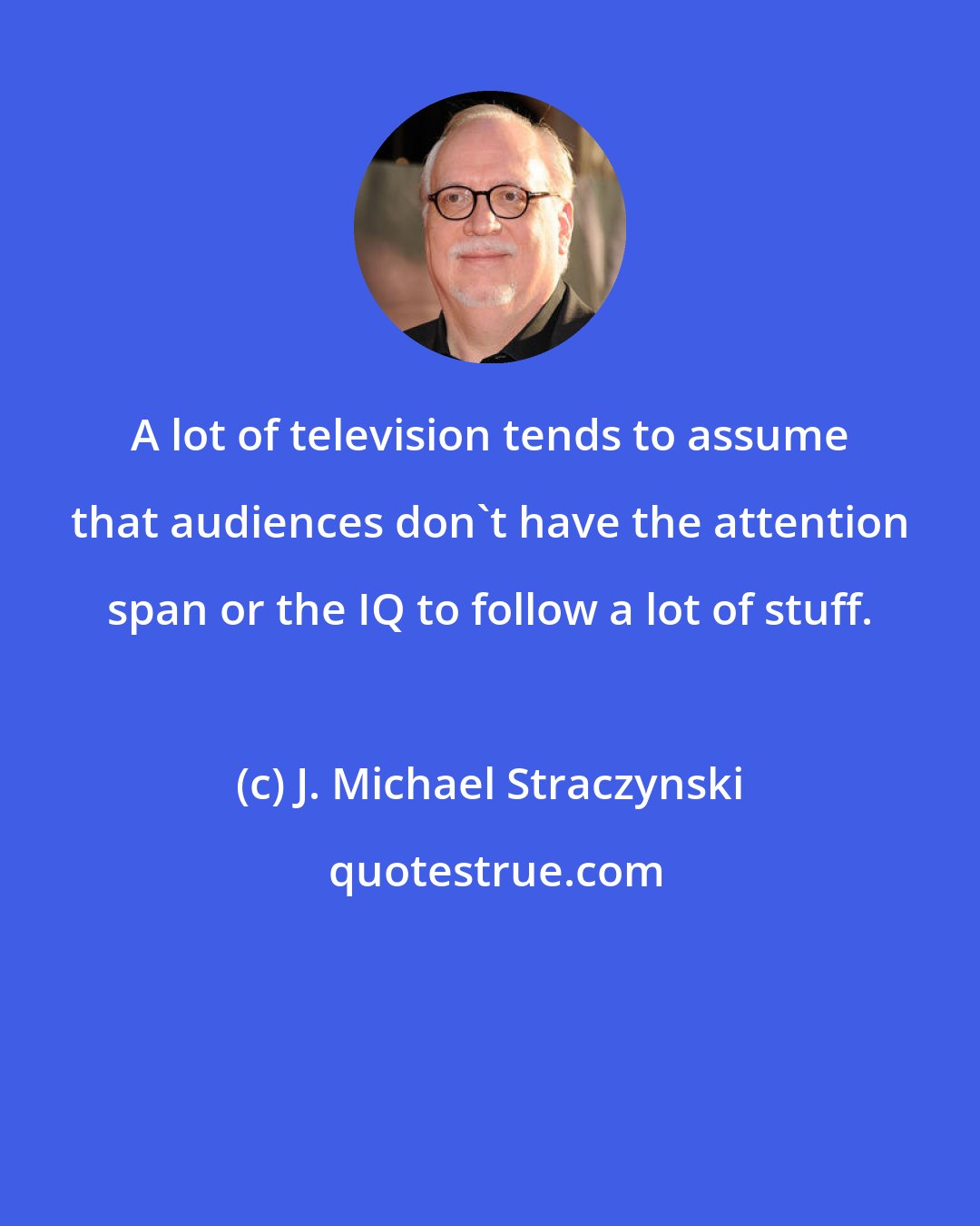 J. Michael Straczynski: A lot of television tends to assume that audiences don't have the attention span or the IQ to follow a lot of stuff.