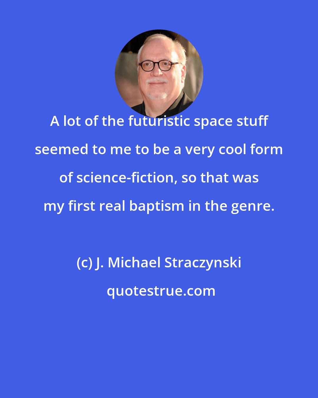 J. Michael Straczynski: A lot of the futuristic space stuff seemed to me to be a very cool form of science-fiction, so that was my first real baptism in the genre.