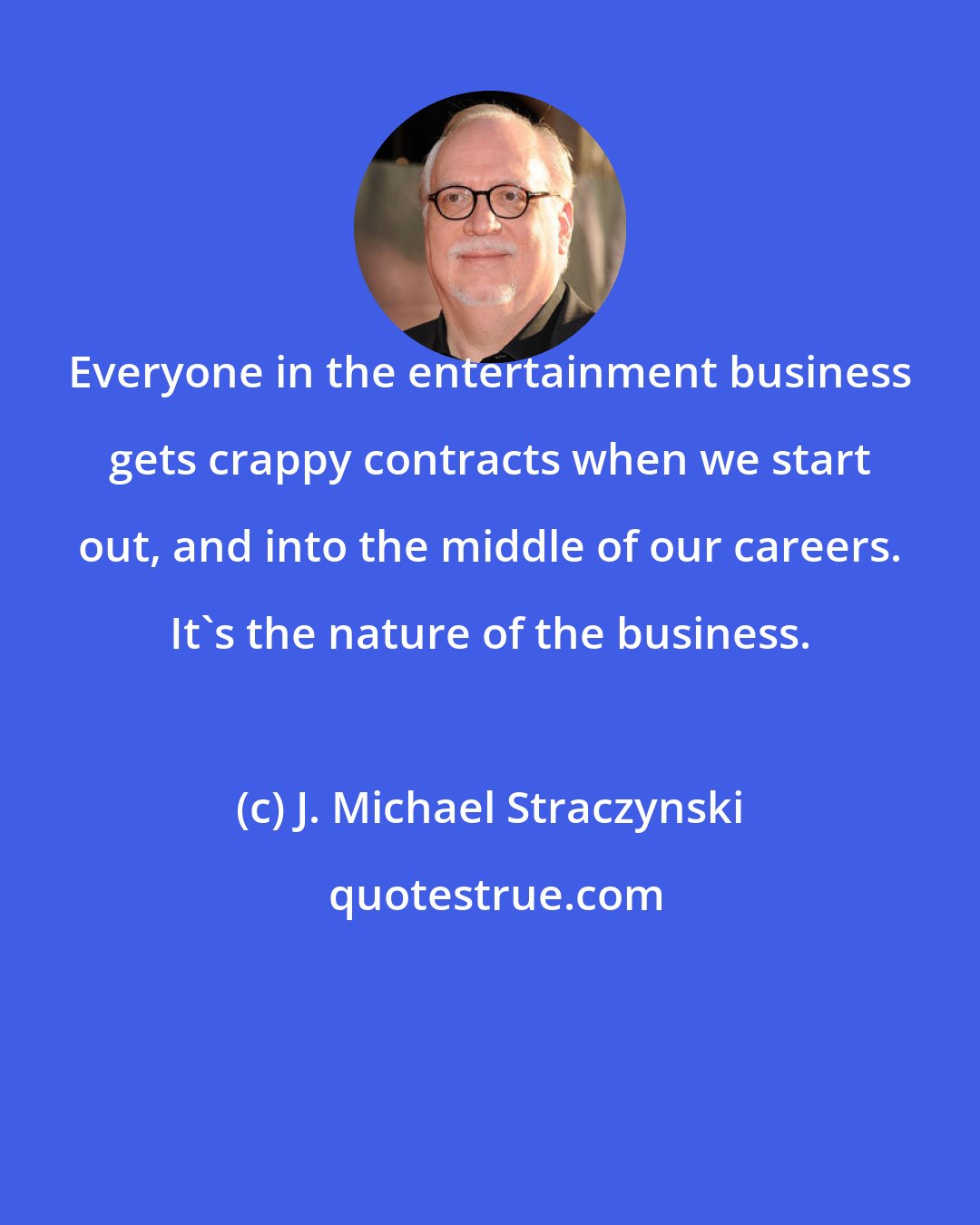 J. Michael Straczynski: Everyone in the entertainment business gets crappy contracts when we start out, and into the middle of our careers. It's the nature of the business.