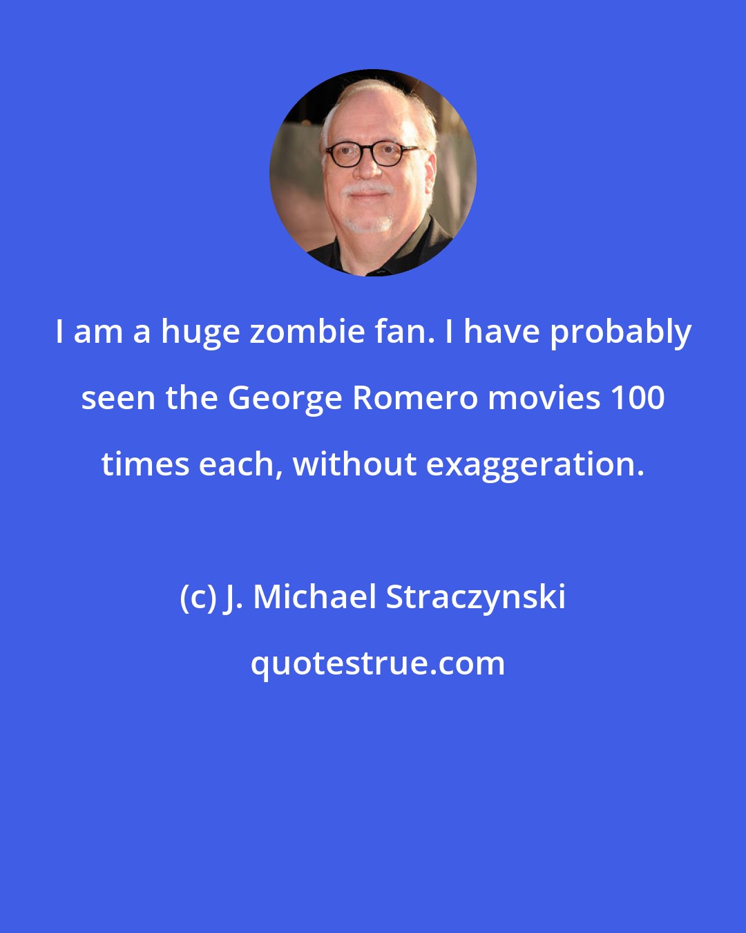 J. Michael Straczynski: I am a huge zombie fan. I have probably seen the George Romero movies 100 times each, without exaggeration.