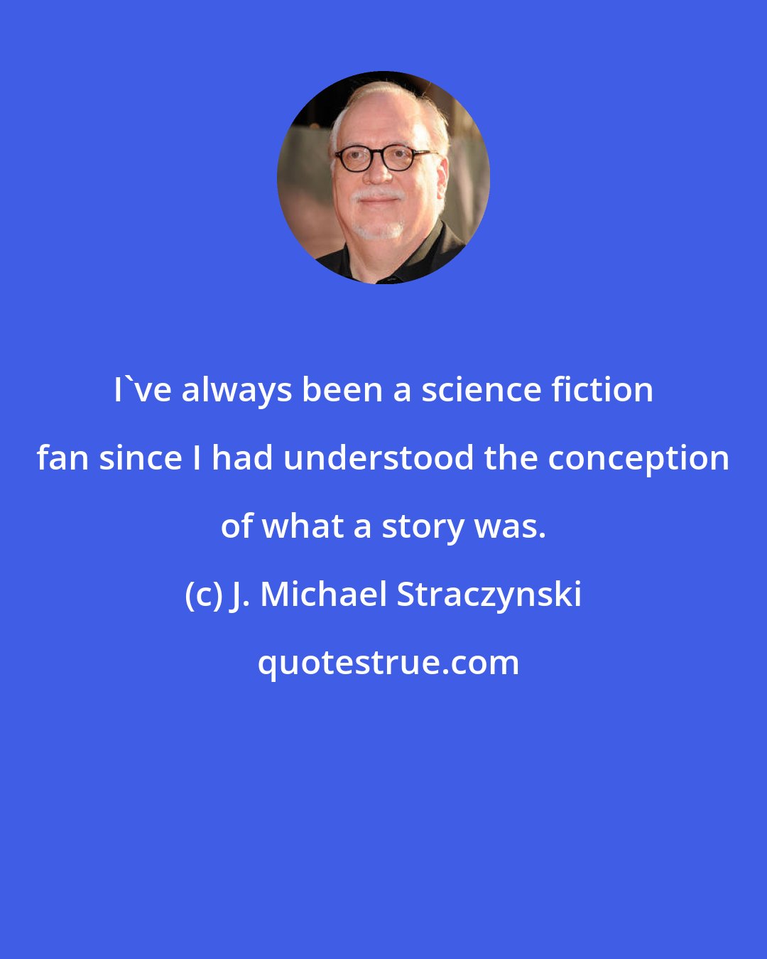 J. Michael Straczynski: I've always been a science fiction fan since I had understood the conception of what a story was.