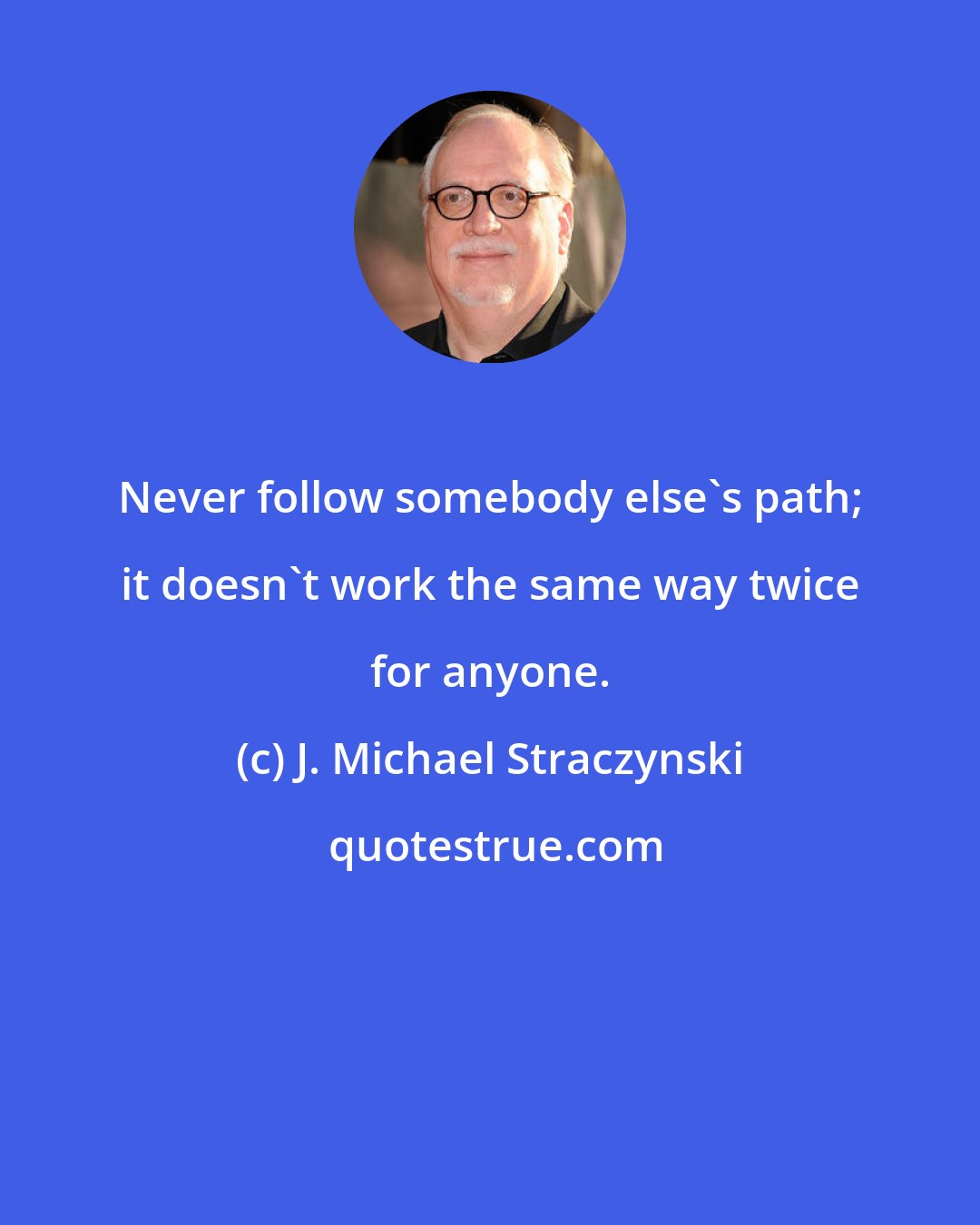 J. Michael Straczynski: Never follow somebody else's path; it doesn't work the same way twice for anyone.