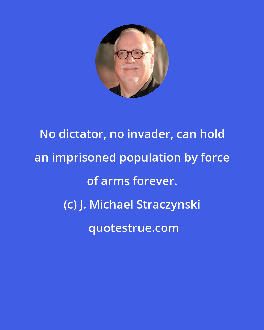 J. Michael Straczynski: No dictator, no invader, can hold an imprisoned population by force of arms forever.