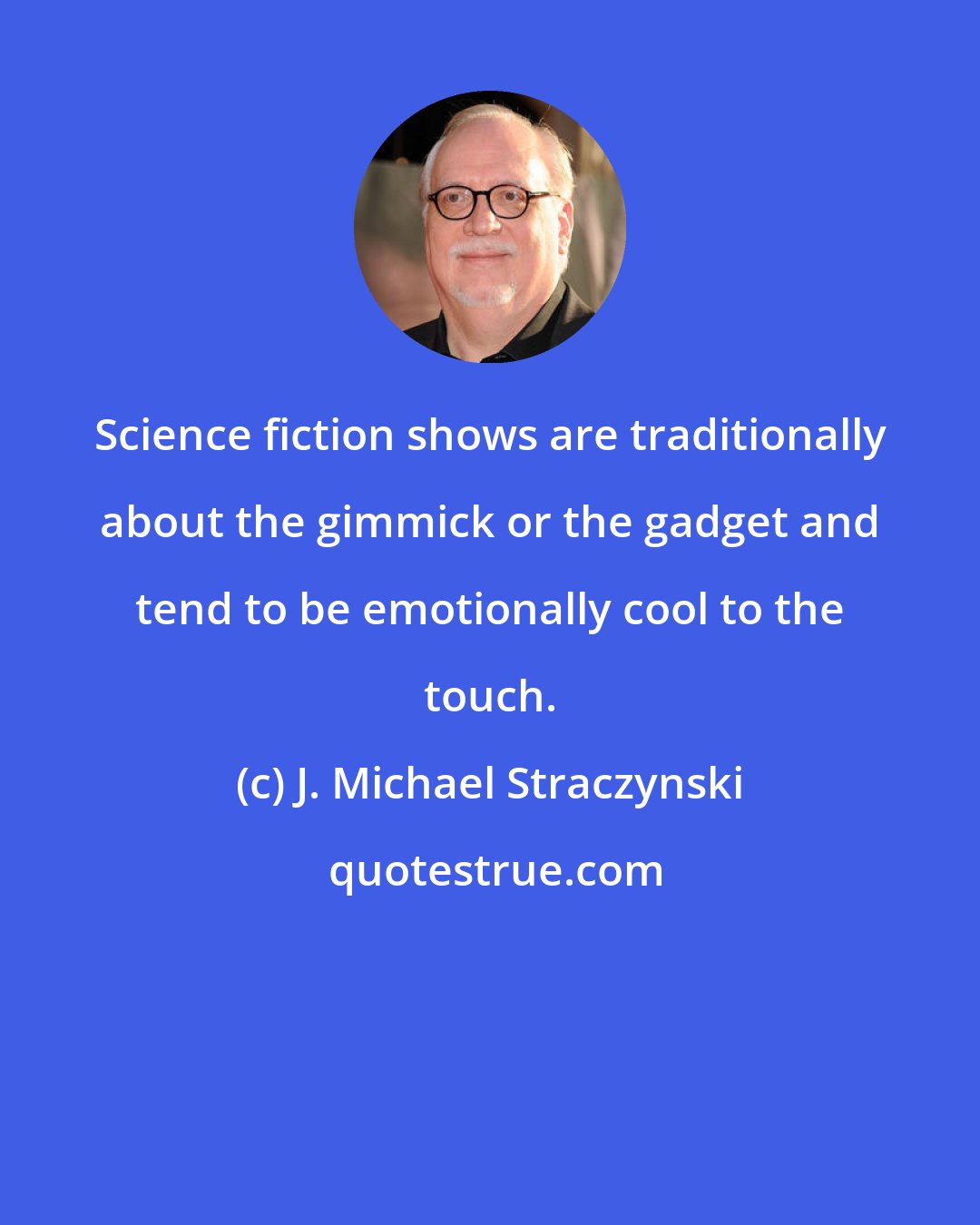 J. Michael Straczynski: Science fiction shows are traditionally about the gimmick or the gadget and tend to be emotionally cool to the touch.