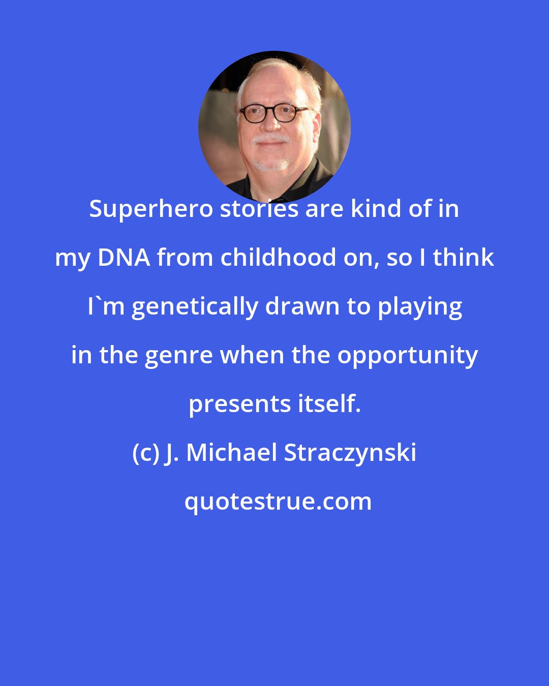 J. Michael Straczynski: Superhero stories are kind of in my DNA from childhood on, so I think I'm genetically drawn to playing in the genre when the opportunity presents itself.