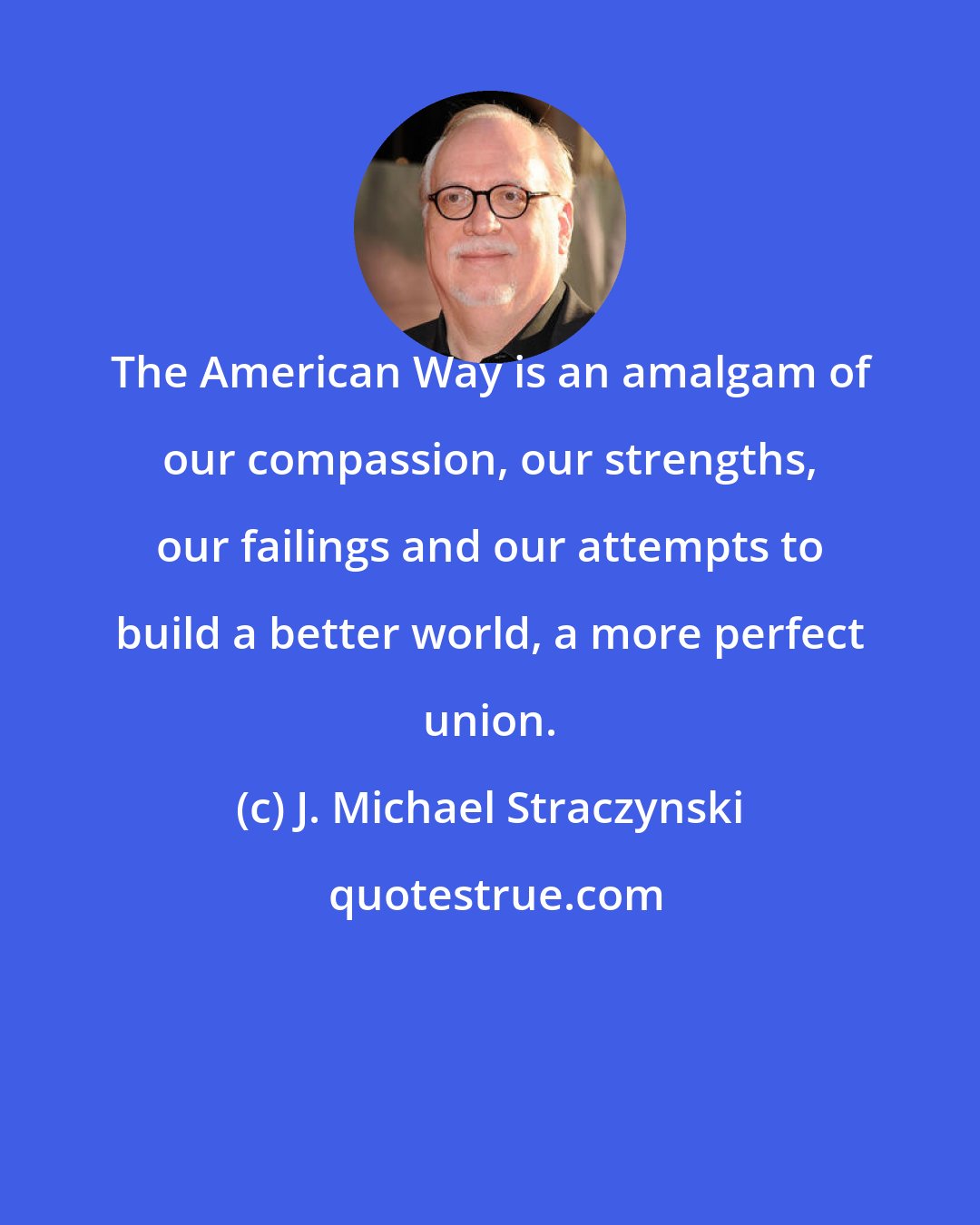 J. Michael Straczynski: The American Way is an amalgam of our compassion, our strengths, our failings and our attempts to build a better world, a more perfect union.