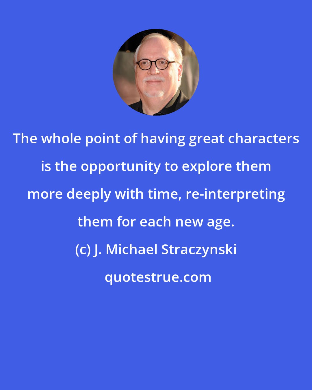 J. Michael Straczynski: The whole point of having great characters is the opportunity to explore them more deeply with time, re-interpreting them for each new age.