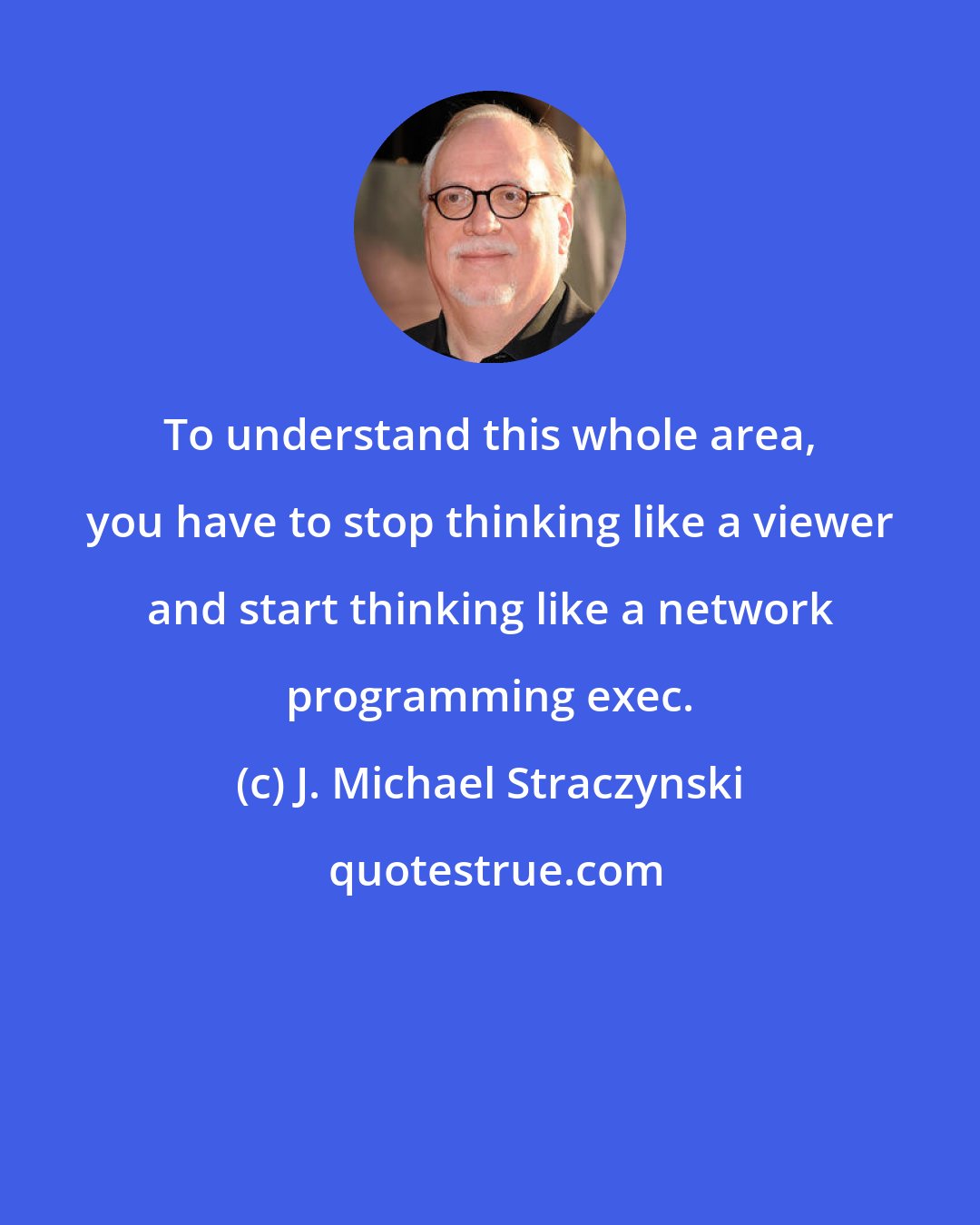 J. Michael Straczynski: To understand this whole area, you have to stop thinking like a viewer and start thinking like a network programming exec.