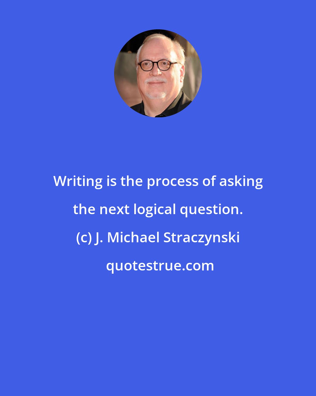 J. Michael Straczynski: Writing is the process of asking the next logical question.