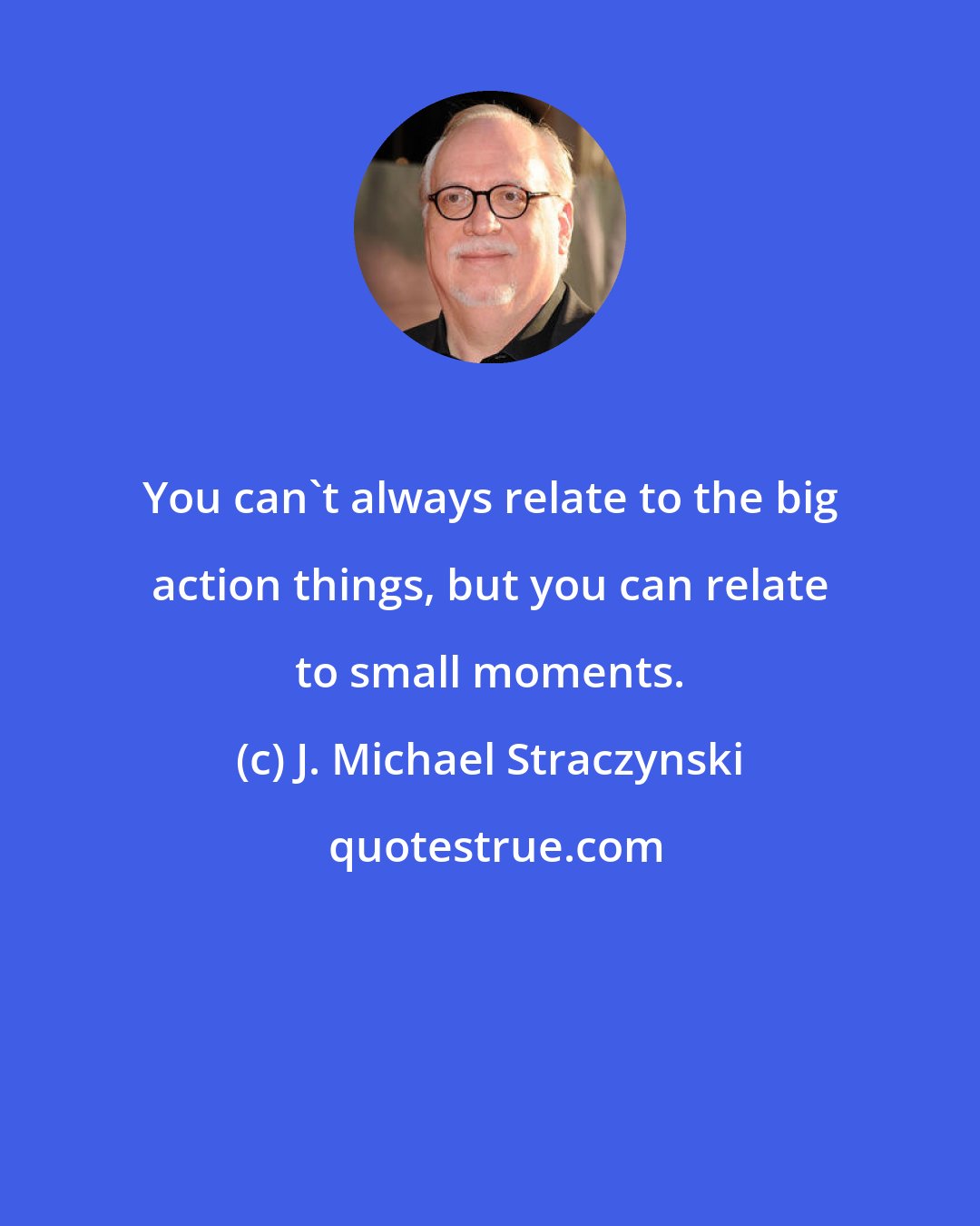 J. Michael Straczynski: You can't always relate to the big action things, but you can relate to small moments.