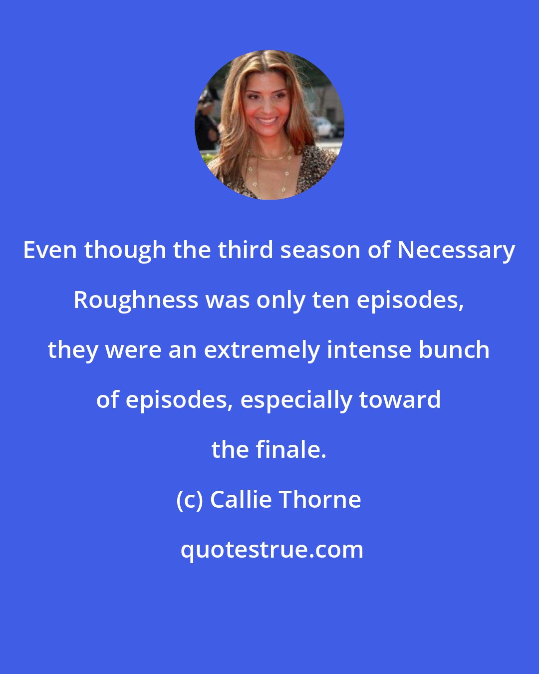 Callie Thorne: Even though the third season of Necessary Roughness was only ten episodes, they were an extremely intense bunch of episodes, especially toward the finale.