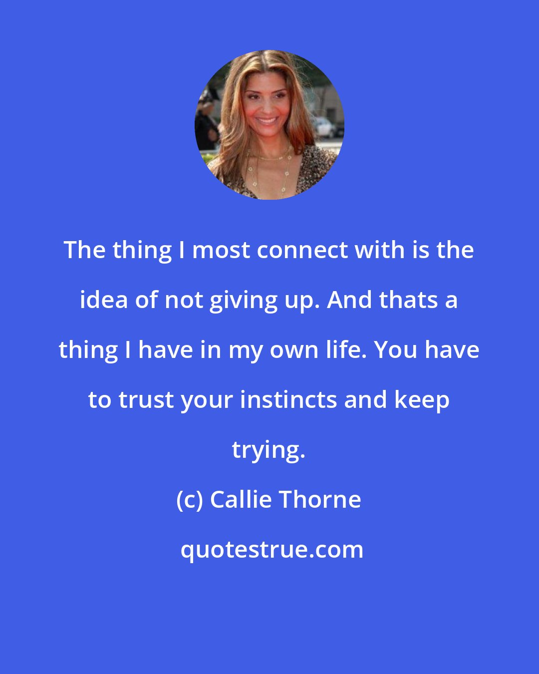 Callie Thorne: The thing I most connect with is the idea of not giving up. And thats a thing I have in my own life. You have to trust your instincts and keep trying.