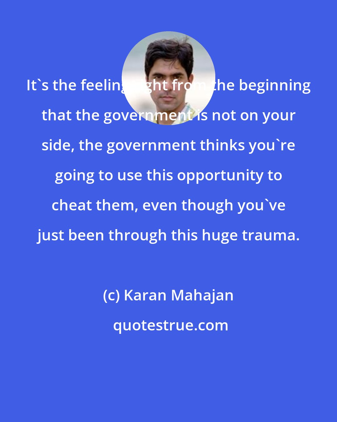 Karan Mahajan: It's the feeling right from the beginning that the government is not on your side, the government thinks you're going to use this opportunity to cheat them, even though you've just been through this huge trauma.