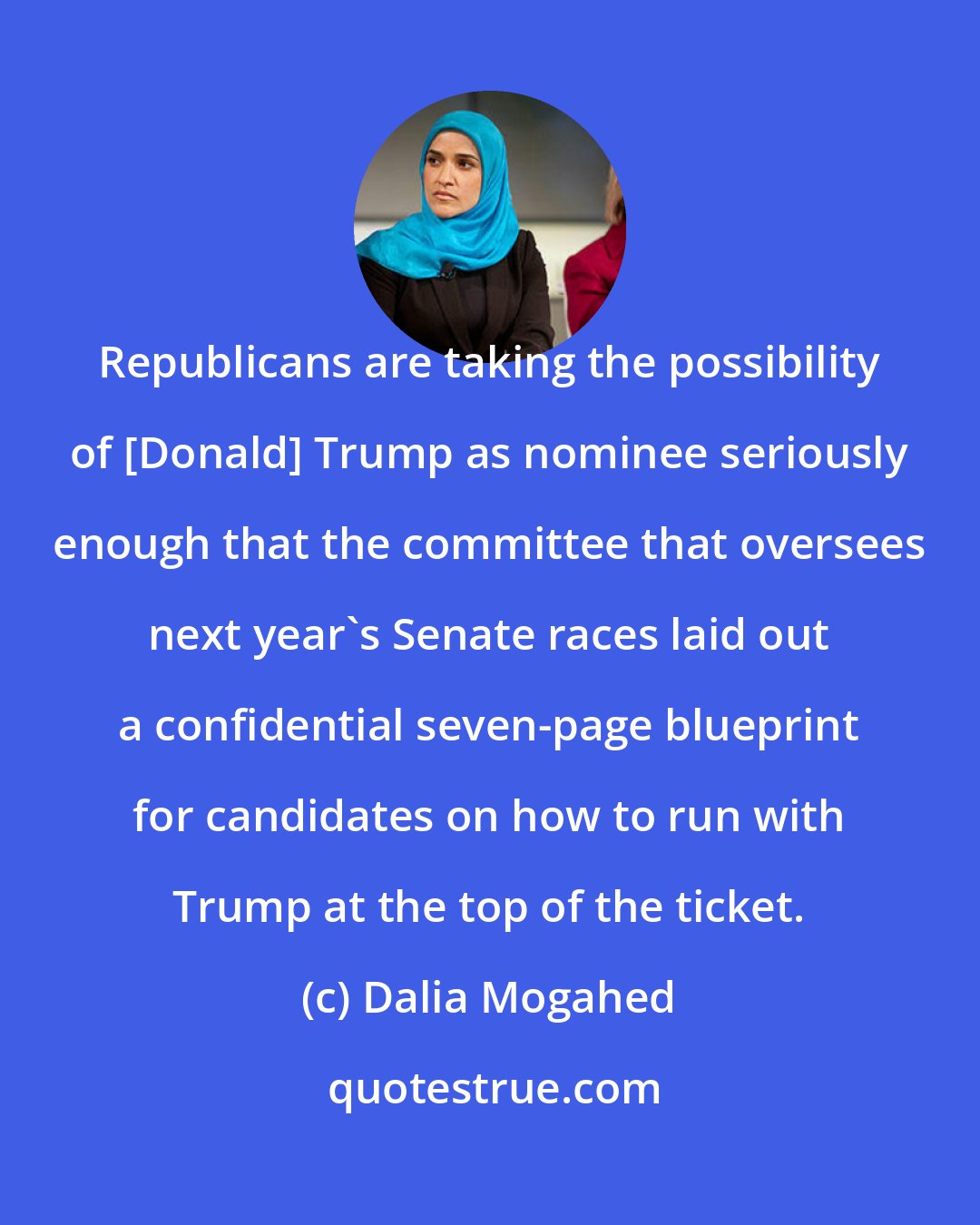 Dalia Mogahed: Republicans are taking the possibility of [Donald] Trump as nominee seriously enough that the committee that oversees next year's Senate races laid out a confidential seven-page blueprint for candidates on how to run with Trump at the top of the ticket.