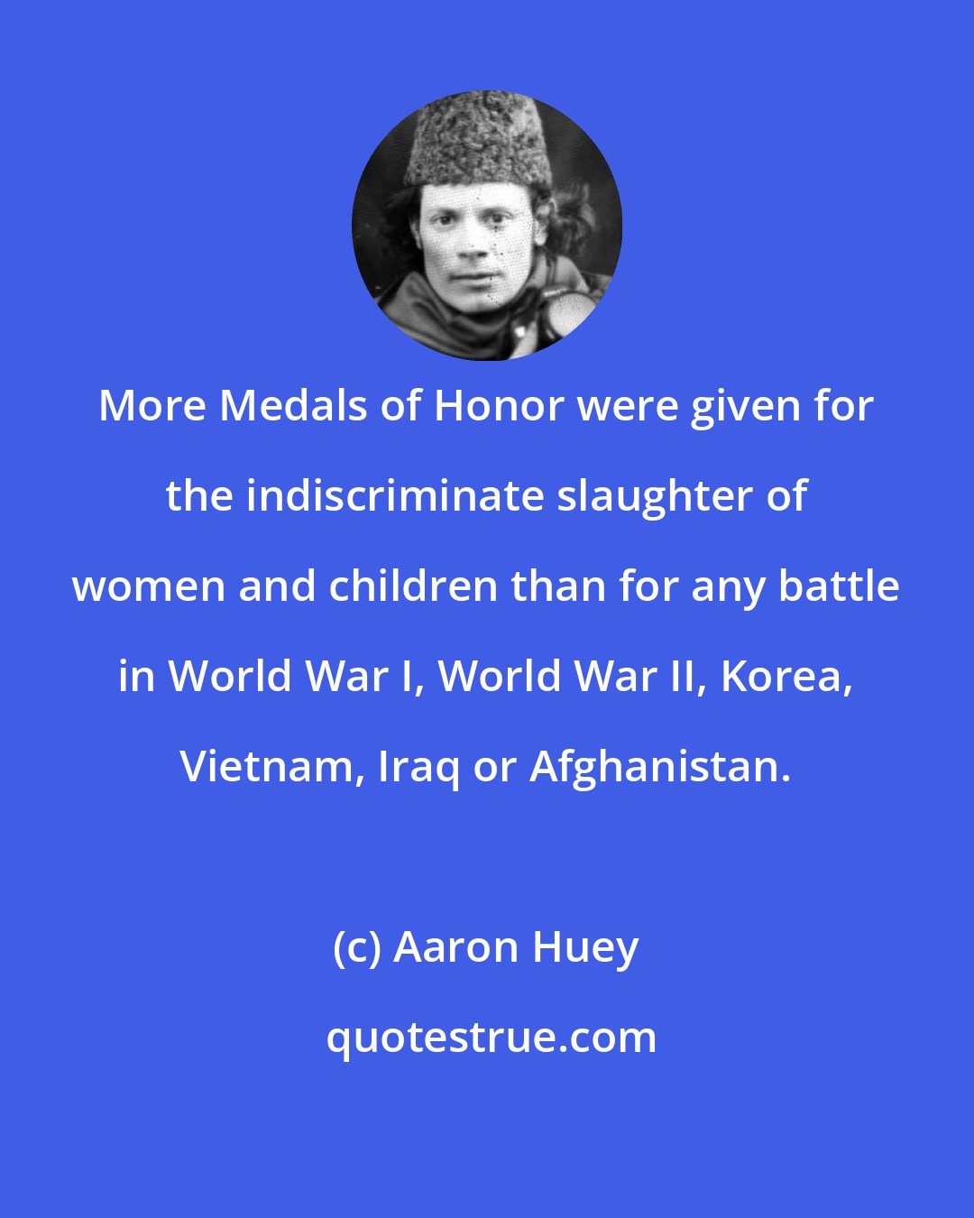 Aaron Huey: More Medals of Honor were given for the indiscriminate slaughter of women and children than for any battle in World War I, World War II, Korea, Vietnam, Iraq or Afghanistan.