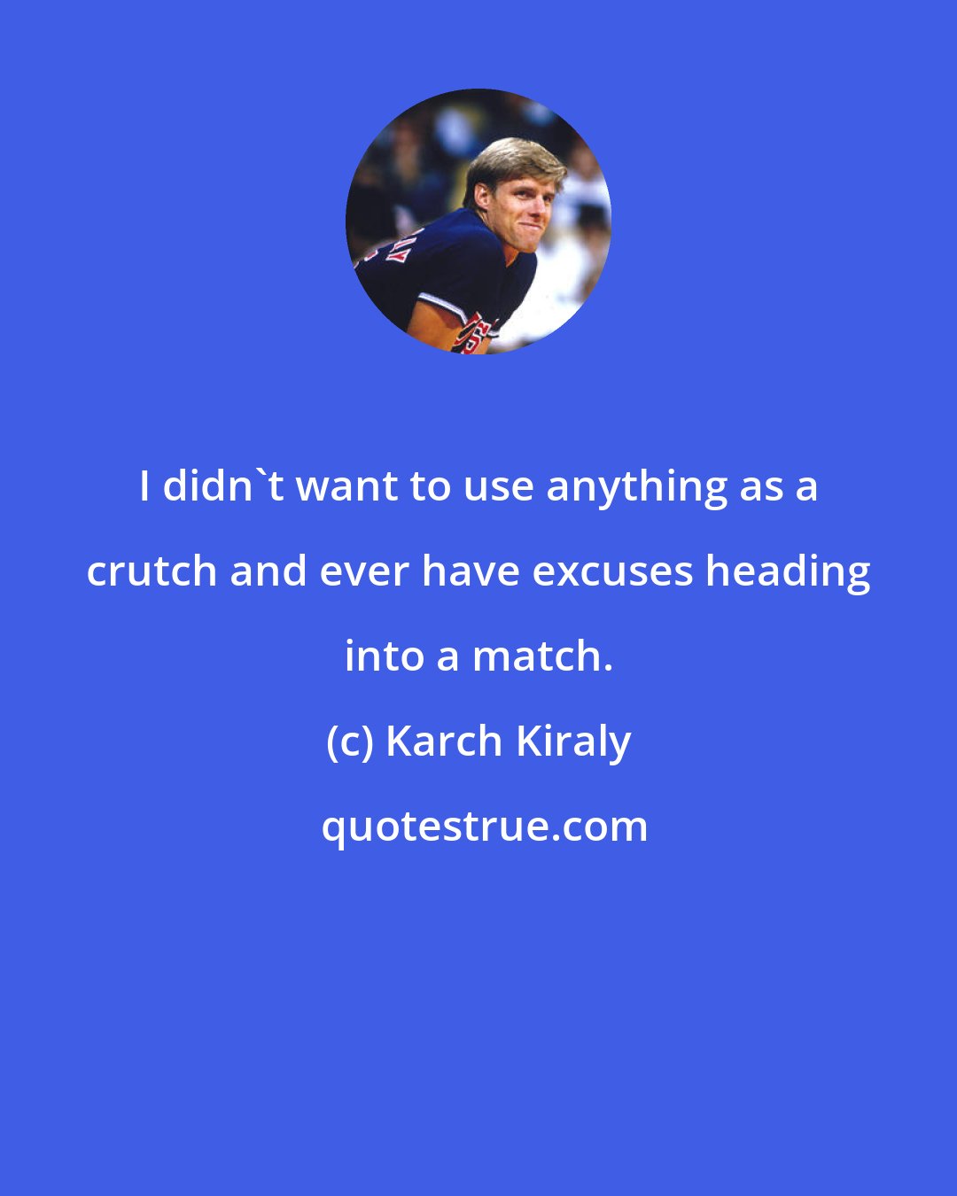 Karch Kiraly: I didn't want to use anything as a crutch and ever have excuses heading into a match.